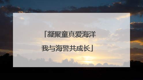凝聚童真爱海洋 我与海警共成长