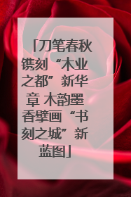刀笔春秋镌刻“木业之都”新华章 木韵墨香擘画“书刻之城”新蓝图