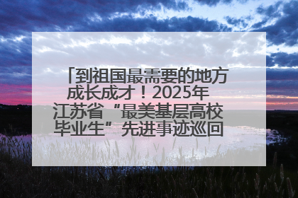 到祖国最需要的地方成长成才！2025年江苏省“最美基层高校毕业生”先进事迹巡回宣讲会在宁启动