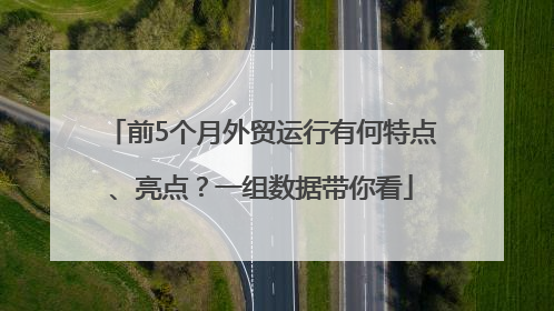 前5个月外贸运行有何特点、亮点？一组数据带你看