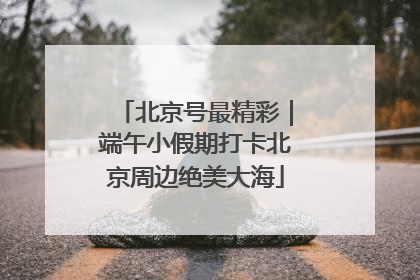 北京号最精彩｜端午小假期打卡北京周边绝美大海