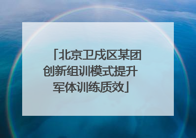 北京卫戍区某团创新组训模式提升军体训练质效
