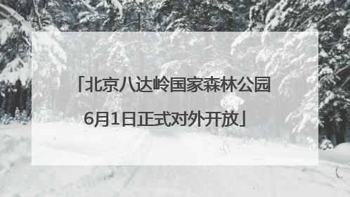 北京八达岭国家森林公园6月1日正式对外开放
