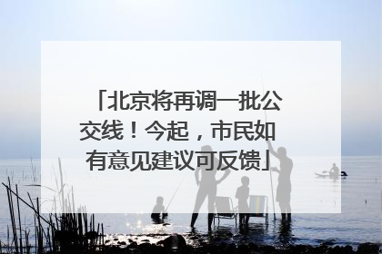 北京将再调一批公交线！今起，市民如有意见建议可反馈