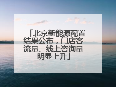 北京新能源配置结果公布，门店客流量、线上咨询量明显上升