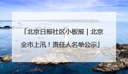 北京日报社区小板报｜北京全市上汛！责任人名单公示