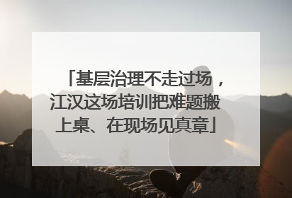 基层治理不走过场，江汉这场培训把难题搬上桌、在现场见真章