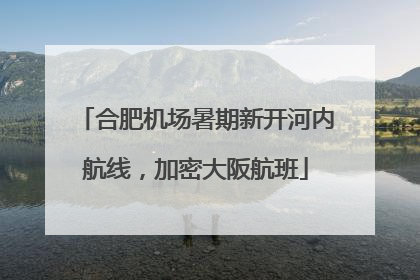 合肥机场暑期新开河内航线，加密大阪航班