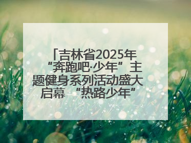 吉林省2025年“奔跑吧·少年”主题健身系列活动盛大启幕 “热路少年”少儿跑长春站点燃少年运动热情