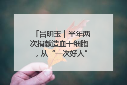 吕明玉｜半年两次捐献造血干细胞，从“一次好人”到“一生好人”