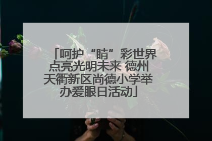 呵护“睛”彩世界点亮光明未来 德州天衢新区尚德小学举办爱眼日活动