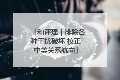 和评理｜排除各种干扰破坏 校正中美关系航向