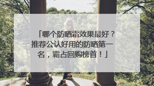 哪个防晒霜效果最好？推荐公认好用的防晒第一名，霸占回购榜首！