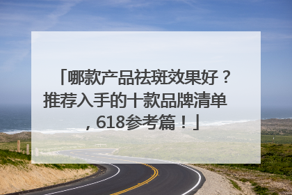 哪款产品祛斑效果好？推荐入手的十款品牌清单，618参考篇！