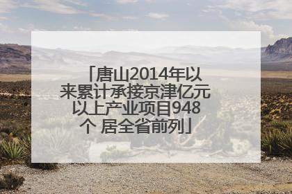唐山2014年以来累计承接京津亿元以上产业项目948个 居全省前列