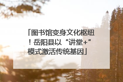 图书馆变身文化枢纽！岳阳县以“讲堂+”模式激活传统基因