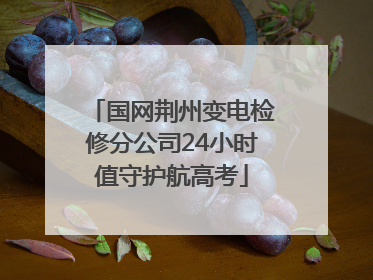 国网荆州变电检修分公司24小时值守护航高考