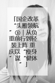 国企改革“头雁领航”③｜从负重前行到轻装上阵 重庆以“瘦身”谋“健体”