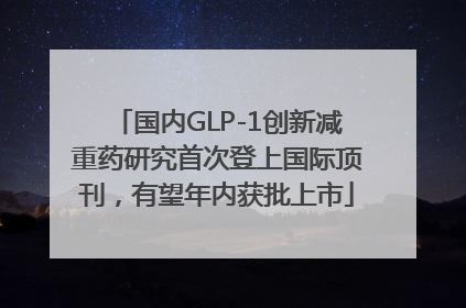 国内GLP-1创新减重药研究首次登上国际顶刊，有望年内获批上市