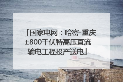国家电网：哈密-重庆±800千伏特高压直流输电工程投产送电