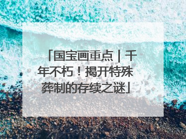 国宝画重点｜千年不朽！揭开特殊葬制的存续之谜