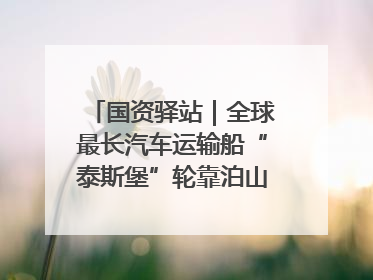 国资驿站｜全球最长汽车运输船“泰斯堡”轮靠泊山东港口烟台港；渤海最大油气平台完成浮托安装