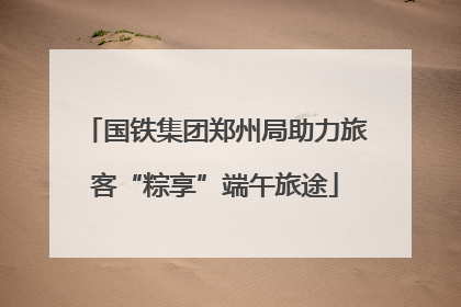 国铁集团郑州局助力旅客“粽享”端午旅途