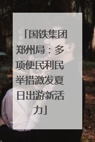 国铁集团郑州局：多项便民利民举措激发夏日出游新活力