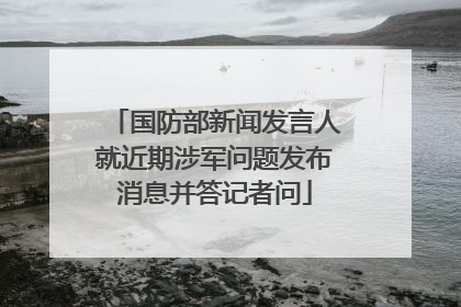 国防部新闻发言人就近期涉军问题发布消息并答记者问