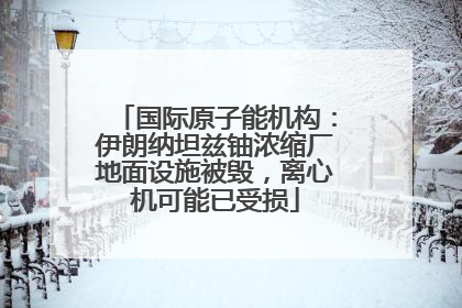 国际原子能机构：伊朗纳坦兹铀浓缩厂地面设施被毁，离心机可能已受损