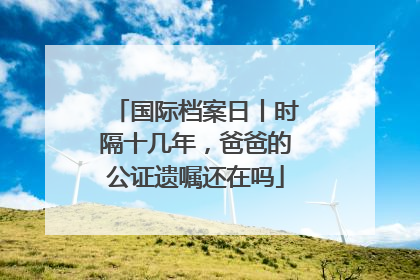 国际档案日丨时隔十几年，爸爸的公证遗嘱还在吗