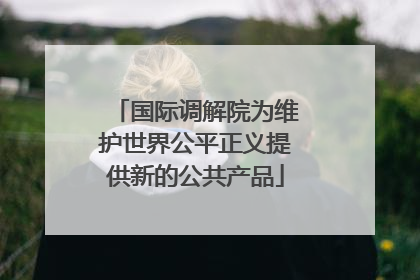 国际调解院为维护世界公平正义提供新的公共产品