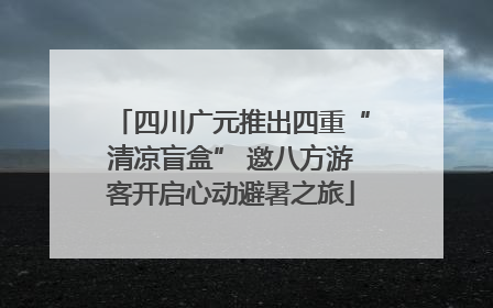 四川广元推出四重“清凉盲盒” 邀八方游客开启心动避暑之旅