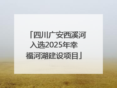 四川广安西溪河入选2025年幸福河湖建设项目