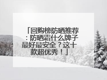 回购榜防晒推荐：防晒霜什么牌子最好最安全？这十款超优秀！