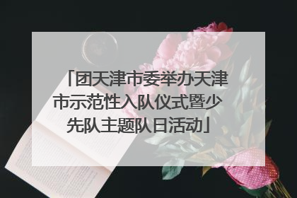 团天津市委举办天津市示范性入队仪式暨少先队主题队日活动