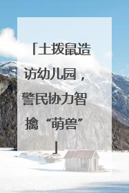 土拨鼠造访幼儿园，警民协力智擒“萌兽”