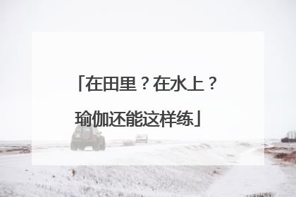 在田里？在水上？瑜伽还能这样练