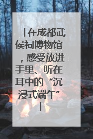 在成都武侯祠博物馆，感受放进手里、听在耳中的“沉浸式端午”