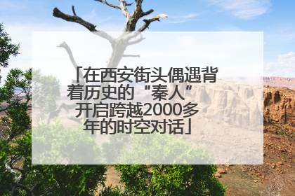 在西安街头偶遇背着历史的“秦人” 开启跨越2000多年的时空对话