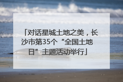 对话星城土地之美，长沙市第35个“全国土地日”主题活动举行