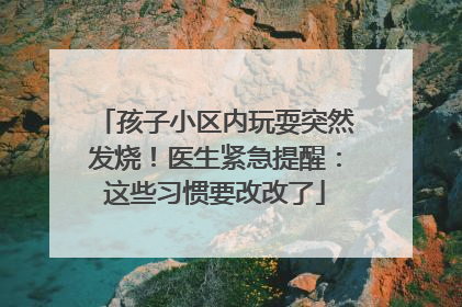 孩子小区内玩耍突然发烧！医生紧急提醒：这些习惯要改改了