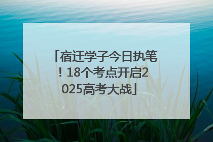 宿迁学子今日执笔！18个考点开启2025高考大战
