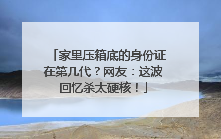 家里压箱底的身份证在第几代？网友：这波回忆杀太硬核！