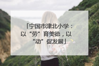 宁国市津北小学：以“劳”育美德，以“动”促发展