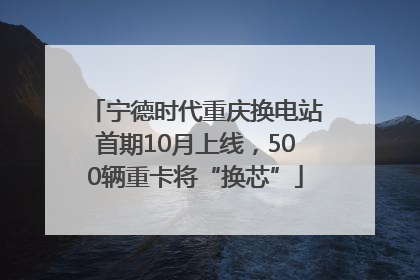 宁德时代重庆换电站首期10月上线，500辆重卡将“换芯”