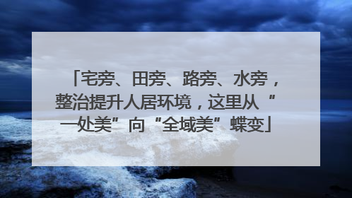 宅旁、田旁、路旁、水旁，整治提升人居环境，这里从“一处美”向“全域美”蝶变