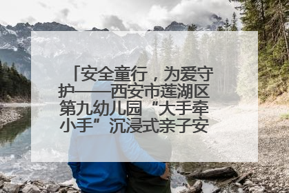 安全童行，为爱守护——西安市莲湖区第九幼儿园“大手牵小手”沉浸式亲子安全体验活动