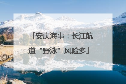 安庆海事：长江航道“野泳”风险多