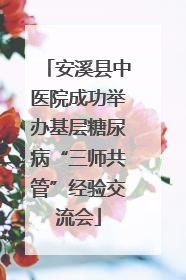 安溪县中医院成功举办基层糖尿病“三师共管”经验交流会